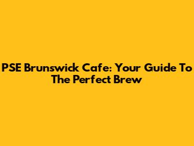 PSE Brunswick Cafe: Your Guide To The Perfect Brew