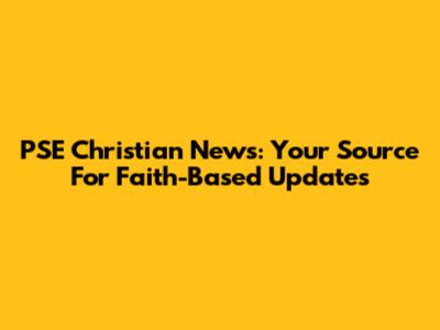 PSE Christian News: Your Source For Faith-Based Updates