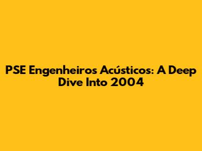 PSE Engenheiros Acústicos: A Deep Dive Into 2004