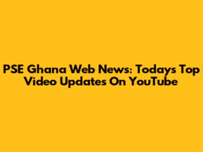 PSE Ghana Web News: Today's Top Video Updates On YouTube