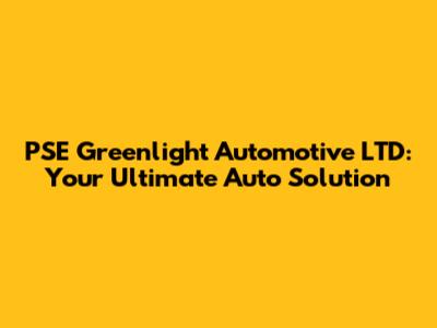PSE Greenlight Automotive LTD: Your Ultimate Auto Solution