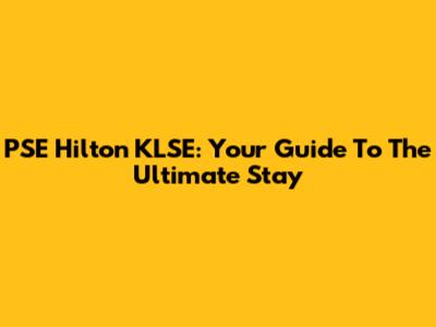 PSE Hilton KLSE: Your Guide To The Ultimate Stay