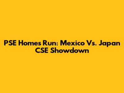 PSE Homes Run: Mexico Vs. Japan CSE Showdown