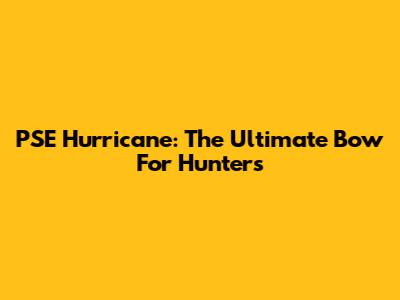 PSE Hurricane: The Ultimate Bow For Hunters