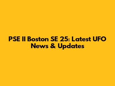 PSE II Boston SE 25: Latest UFO News & Updates