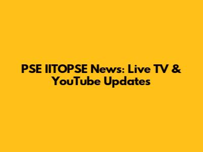 PSE IITOPSE News: Live TV & YouTube Updates
