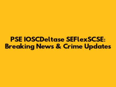 PSE IOSCDeltase SEFlexSCSE: Breaking News & Crime Updates