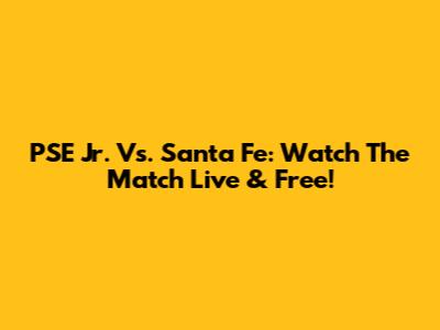 PSE Jr. Vs. Santa Fe: Watch The Match Live & Free!
