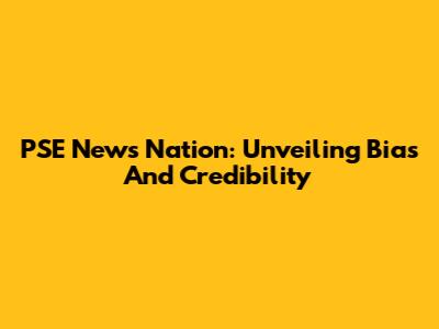 PSE News Nation: Unveiling Bias And Credibility