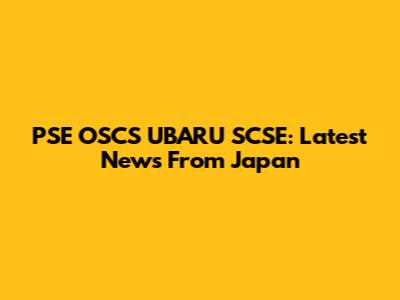 PSE OSCS UBARU SCSE: Latest News From Japan