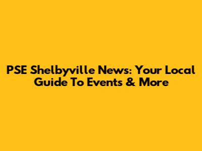 PSE Shelbyville News: Your Local Guide To Events & More