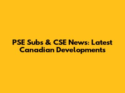 PSE Subs & CSE News: Latest Canadian Developments