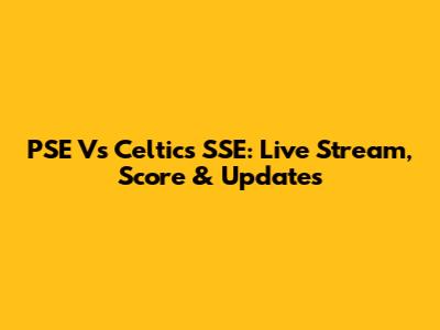 PSE Vs Celtics SSE: Live Stream, Score & Updates