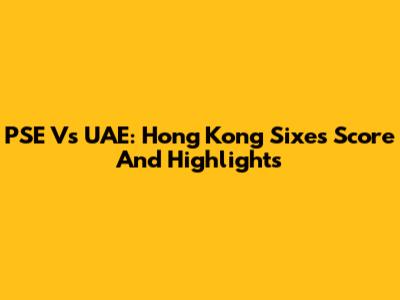 PSE Vs UAE: Hong Kong Sixes Score And Highlights