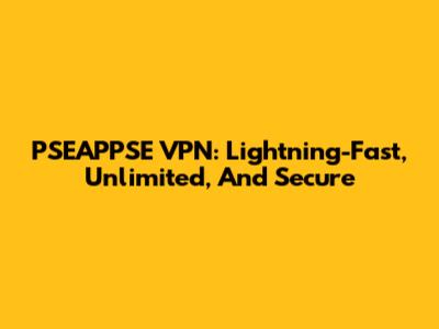 PSEAPPSE VPN: Lightning-Fast, Unlimited, And Secure