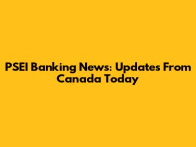 PSEI Banking News: Updates From Canada Today