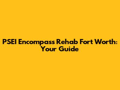 PSEI Encompass Rehab Fort Worth: Your Guide