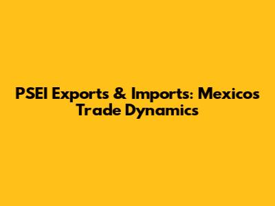 PSEI Exports & Imports: Mexico's Trade Dynamics