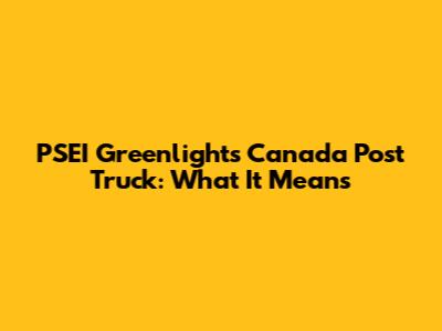 PSEI Greenlights Canada Post Truck: What It Means