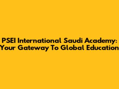 PSEI International Saudi Academy: Your Gateway To Global Education