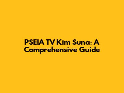 PSEIA TV Kim Suna: A Comprehensive Guide