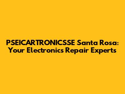 PSEICARTRONICSSE Santa Rosa: Your Electronics Repair Experts