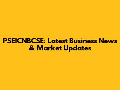 PSEICNBCSE: Latest Business News & Market Updates