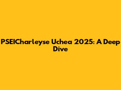 PSEICharleyse Uchea 2025: A Deep Dive