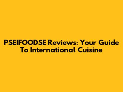 PSEIFOODSE Reviews: Your Guide To International Cuisine