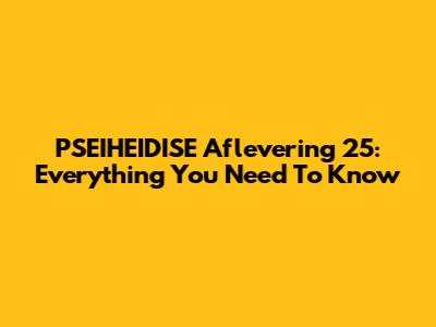 PSEIHEIDISE Aflevering 25: Everything You Need To Know