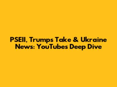 PSEII, Trump's Take & Ukraine News: YouTube's Deep Dive