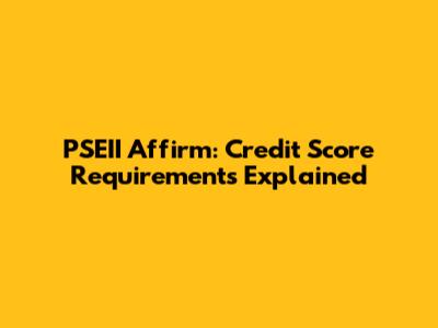 PSEII Affirm: Credit Score Requirements Explained
