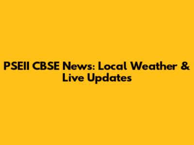 PSEII CBSE News: Local Weather & Live Updates