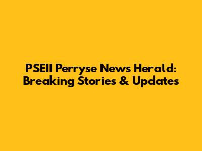 PSEII Perryse News Herald: Breaking Stories & Updates