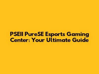 PSEII PureSE Esports Gaming Center: Your Ultimate Guide