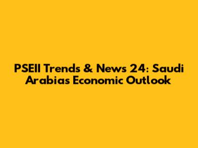 PSEII Trends & News 24: Saudi Arabia's Economic Outlook