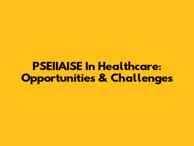 PSEIIAISE In Healthcare: Opportunities & Challenges