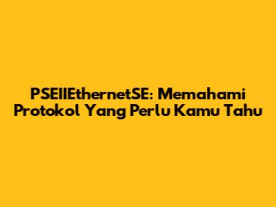 PSEIIEthernetSE: Memahami Protokol Yang Perlu Kamu Tahu