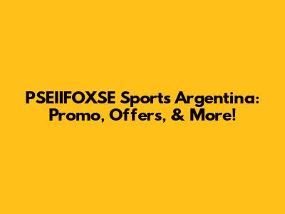 PSEIIFOXSE Sports Argentina: Promo, Offers, & More!