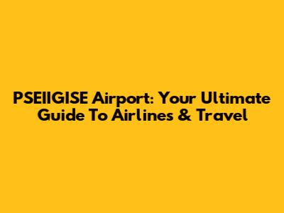 PSEIIGISE Airport: Your Ultimate Guide To Airlines & Travel