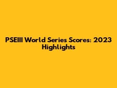 PSEIII World Series Scores: 2023 Highlights