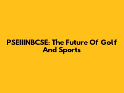 PSEIIINBCSE: The Future Of Golf And Sports