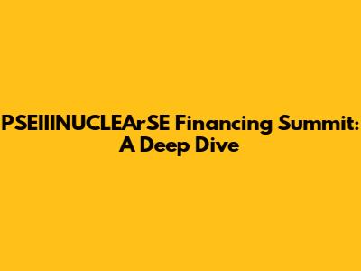 PSEIIINUCLEArSE Financing Summit: A Deep Dive