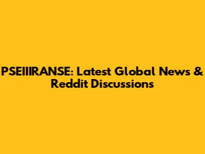PSEIIIRANSE: Latest Global News & Reddit Discussions