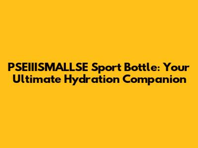 PSEIIISMALLSE Sport Bottle: Your Ultimate Hydration Companion