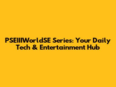 PSEIIIWorldSE Series: Your Daily Tech & Entertainment Hub