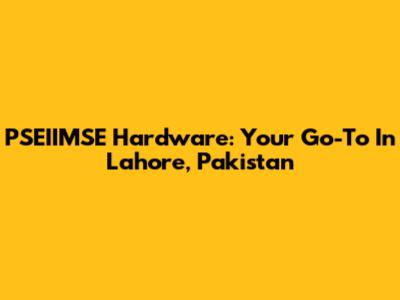 PSEIIMSE Hardware: Your Go-To In Lahore, Pakistan