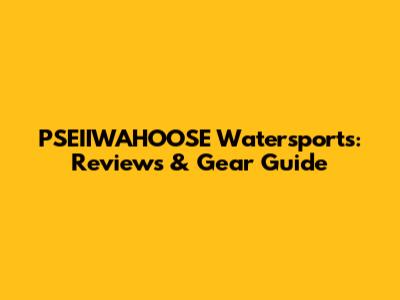 PSEIIWAHOOSE Watersports: Reviews & Gear Guide