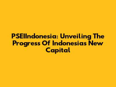 PSEIIndonesia: Unveiling The Progress Of Indonesia's New Capital