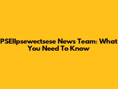PSEIIpsewectsese News Team: What You Need To Know